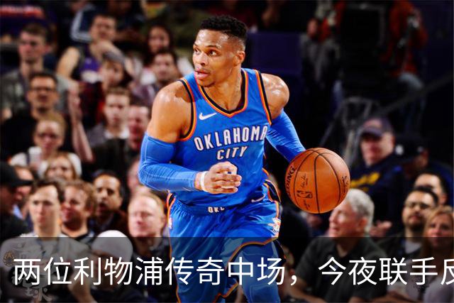两位利物浦传奇中场，今夜联手反戈安菲尔德