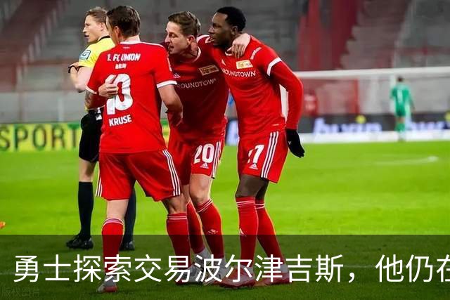 勇士探索交易波尔津吉斯，他仍在认真考虑篮球生涯前景