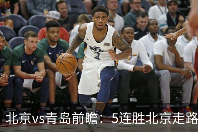 北京vs青岛前瞻：5连胜北京走路带风，刘维伟想爆冷难上加难