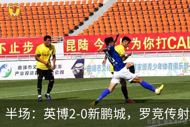 半场：英博2-0新鹏城，罗竞传射，斯坦丘破门