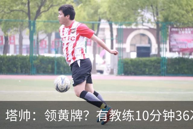 塔帅：领黄牌？有教练10分钟36次越界一张牌没拿 开心定位球破门