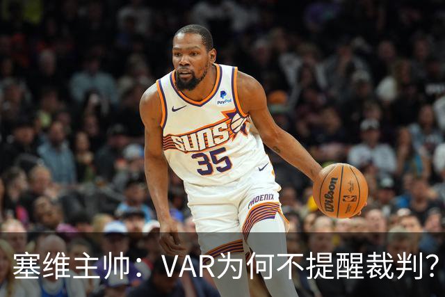 塞维主帅：VAR为何不提醒裁判？他们不想让皇马落后9分踢德比