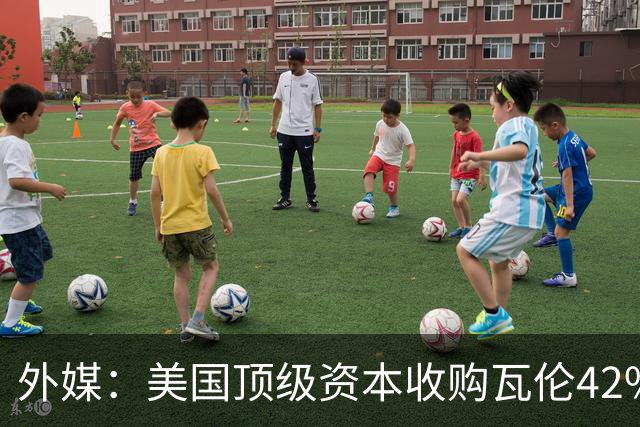 外媒：美国顶级资本收购瓦伦42%股份+注资1亿欧，球队估值12.5亿