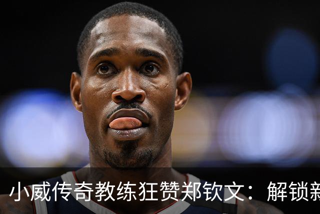 小威传奇教练狂赞郑钦文：解锁新的超能力，2027年必夺大满贯冠军
