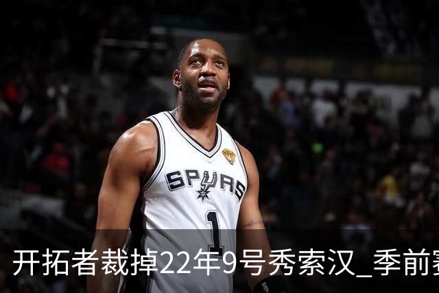 开拓者裁掉22年9号秀索汉 季前赛场均6分3.8篮板