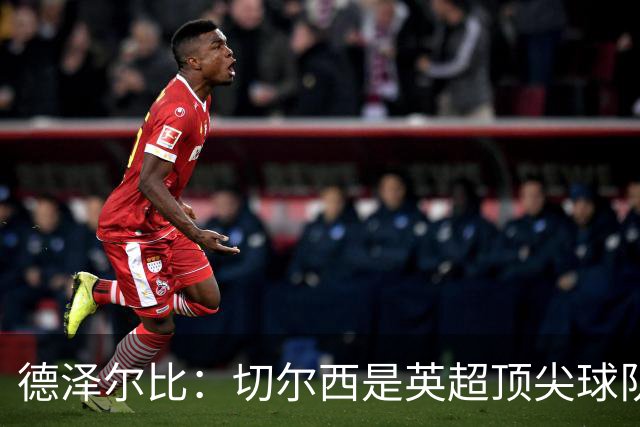 德泽尔比：切尔西是英超顶尖球队，但我们具备赢得胜利的品质