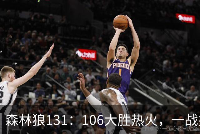 森林狼131：106大胜热火，一战揭露3大真相，3球成全华子，阿德巴约被高估