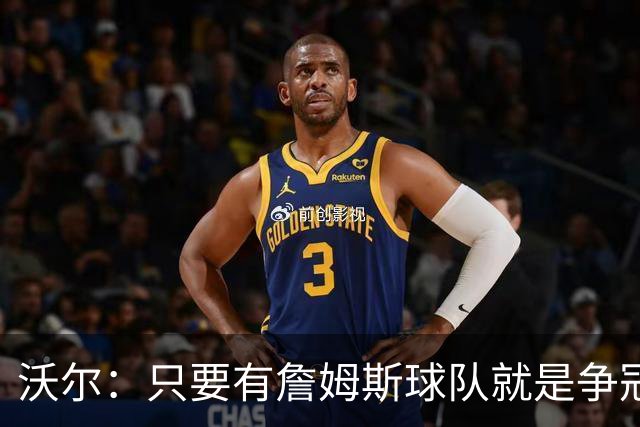 沃尔：只要有詹姆斯球队就是争冠热门 恩比德的健康非常关键