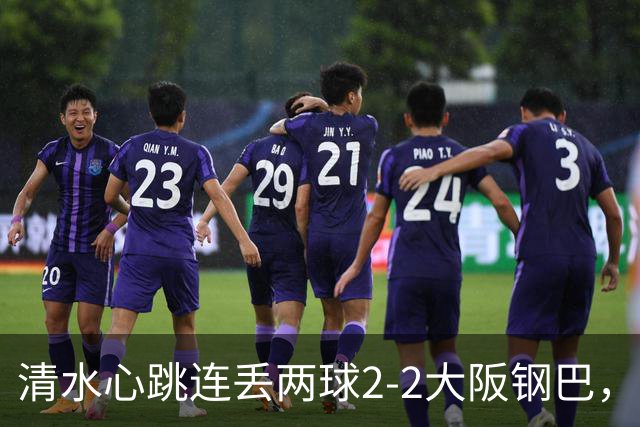 清水心跳连丢两球2-2大阪钢巴，杰巴利读秒绝平