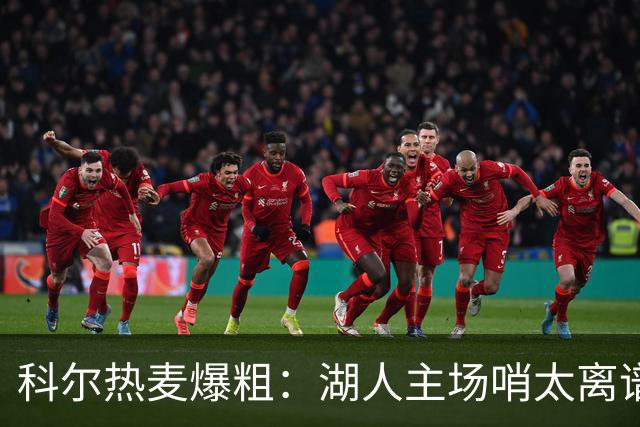 科尔热麦爆粗：湖人主场哨太离谱，换个球馆根本不会吹
