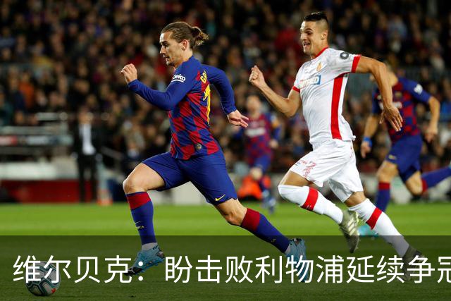 维尔贝克：盼击败利物浦延续争冠梦