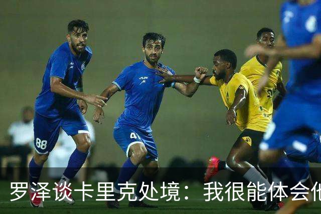 罗泽谈卡里克处境：我很能体会他的感受，教练也只是普通人