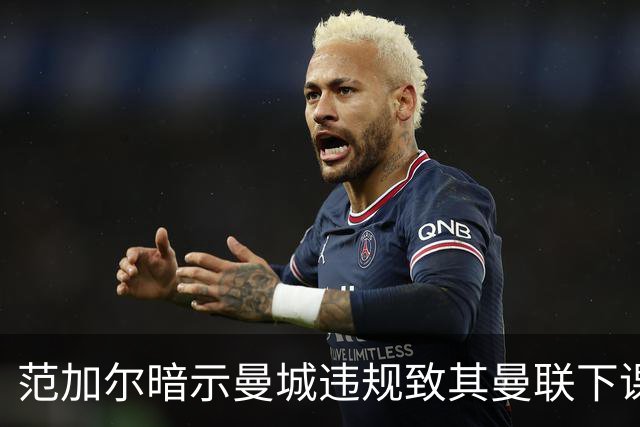 范加尔暗示曼城违规致其曼联下课：错失欧冠是当年被炒主因