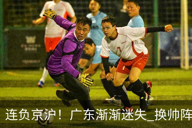连负京沪！广东渐渐迷失 换帅阵痛期OR实力真不济