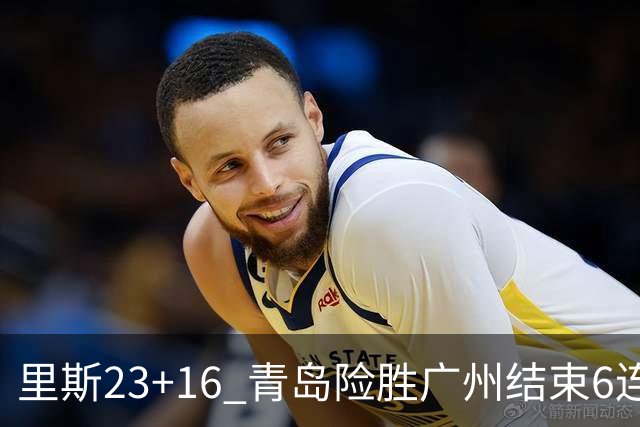 里斯23+16 青岛险胜广州结束6连败 祝铭震15分