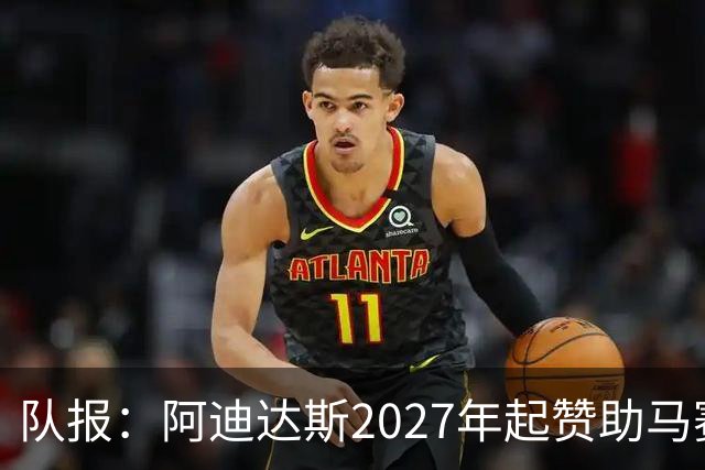 队报：阿迪达斯2027年起赞助马赛，年付最高3500万欧