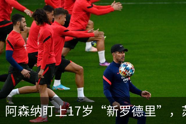 阿森纳盯上17岁“新罗德里”，苏比门迪位置告急