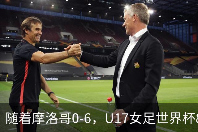 随着摩洛哥0-6，U17女足世界杯8强已诞生3席：1支东亚劲旅在列
