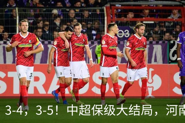 3-4，3-5！中超保级大结局，河南压哨上岸，昔日冠军球队掉入中甲