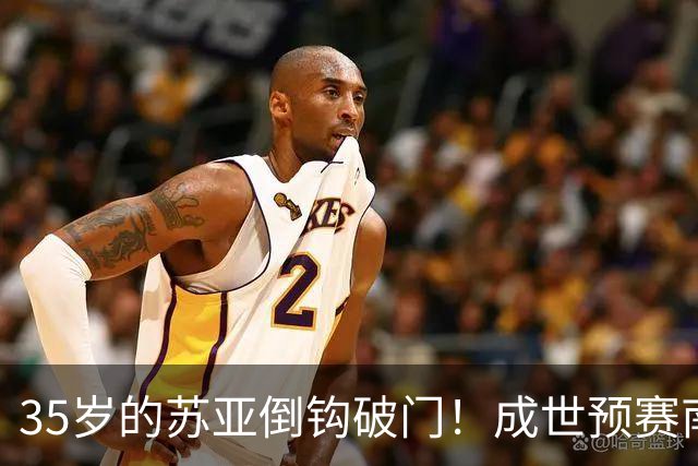 35岁的苏亚倒钩破门！成世预赛南美区历史最佳射手
