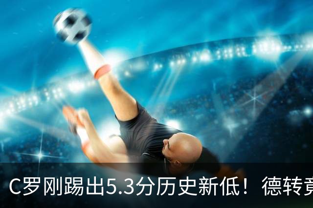 C罗刚踢出5.3分历史新低！德转竟把他硬塞进金球奖遗珠阵容